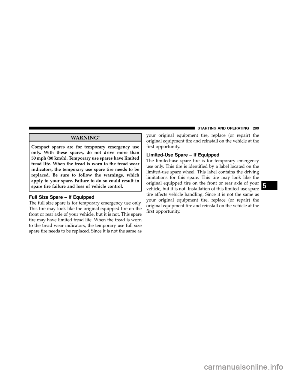 DODGE DAKOTA 2011 3.G Owners Manual WARNING!
Compact spares are for temporary emergency use
only. With these spares, do not drive more than
50 mph (80 km/h). Temporary use spares have limited
tread life. When the tread is worn to the tr