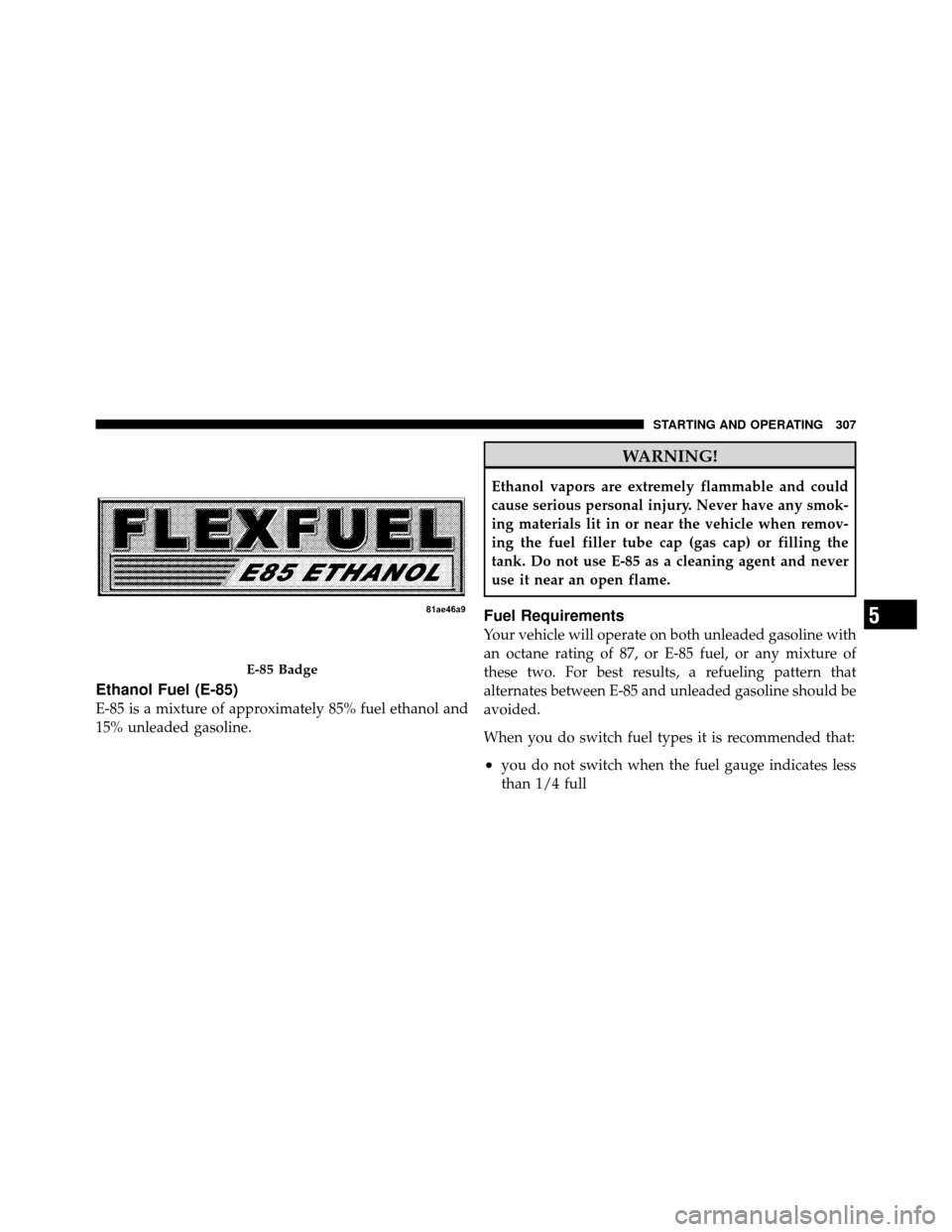 DODGE DAKOTA 2011 3.G Owners Manual Ethanol Fuel (E-85)
E-85 is a mixture of approximately 85% fuel ethanol and
15% unleaded gasoline.
WARNING!
Ethanol vapors are extremely flammable and could
cause serious personal injury. Never have a DODGE DAKOTA 2011 3.G Owners Manual Ethanol Fuel (E-85)
E-85 is a mixture of approximately 85% fuel ethanol and
15% unleaded gasoline.
WARNING!
Ethanol vapors are extremely flammable and could
cause serious personal injury. Never have a