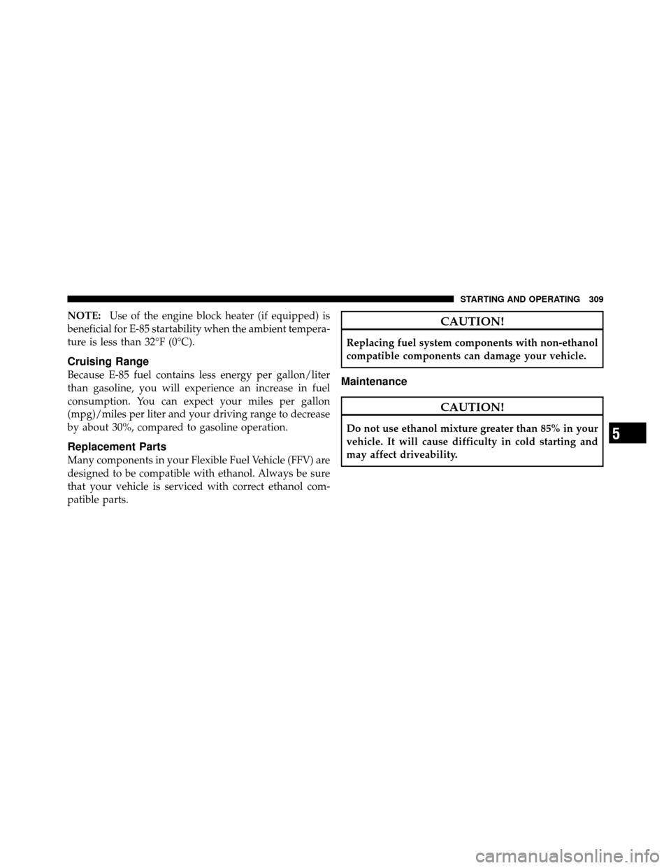 DODGE DAKOTA 2011 3.G Owners Manual NOTE:Use of the engine block heater (if equipped) is
beneficial for E-85 startability when the ambient tempera-
ture is less than 32°F (0°C).
Cruising Range
Because E-85 fuel contains less energy pe