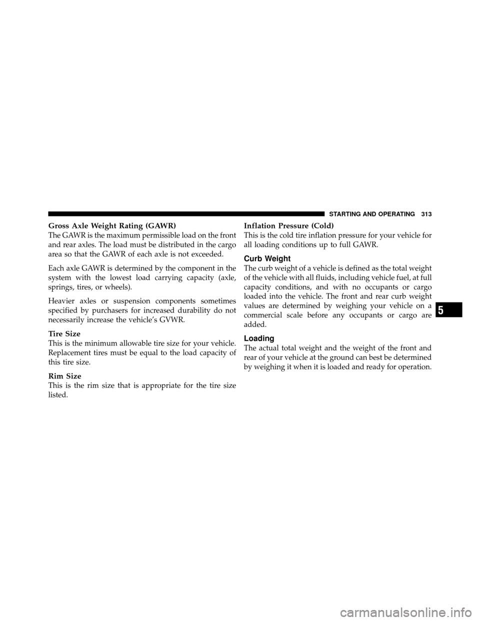 DODGE DAKOTA 2011 3.G Owners Manual Gross Axle Weight Rating (GAWR)
The GAWR is the maximum permissible load on the front
and rear axles. The load must be distributed in the cargo
area so that the GAWR of each axle is not exceeded.
Each