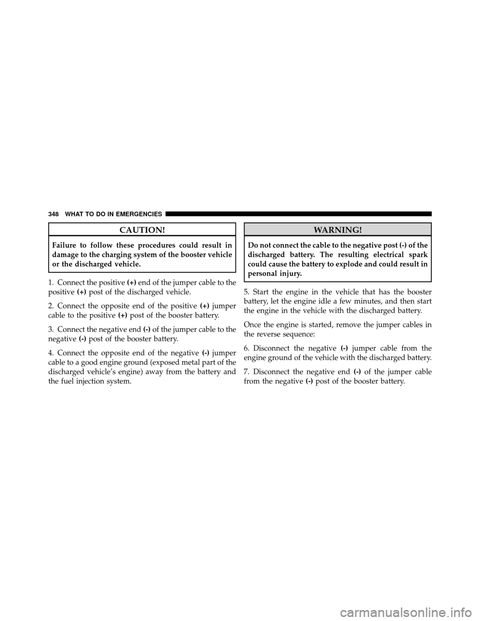 DODGE DAKOTA 2011 3.G Owners Manual CAUTION!
Failure to follow these procedures could result in
damage to the charging system of the booster vehicle
or the discharged vehicle.
1. Connect the positive (+)end of the jumper cable to the
po DODGE DAKOTA 2011 3.G Owners Manual CAUTION!
Failure to follow these procedures could result in
damage to the charging system of the booster vehicle
or the discharged vehicle.
1. Connect the positive (+)end of the jumper cable to the
po