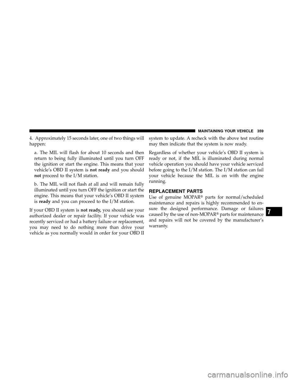 DODGE DAKOTA 2011 3.G Owners Manual 4. Approximately 15 seconds later, one of two things will
happen:a. The MIL will flash for about 10 seconds and then
return to being fully illuminated until you turn OFF
the ignition or start the engi