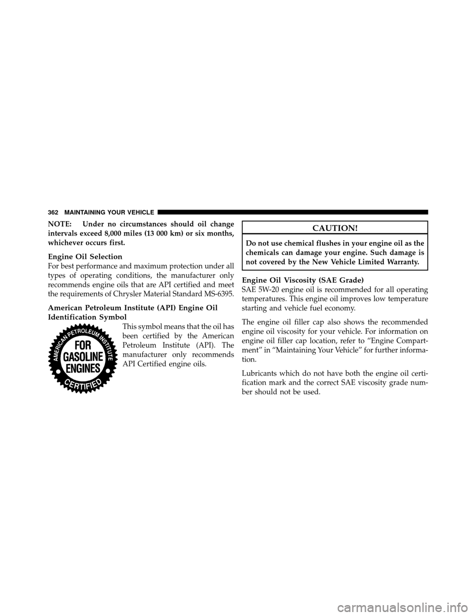 DODGE DAKOTA 2011 3.G Owners Manual NOTE: Under no circumstances should oil change
intervals exceed 8,000 miles (13 000 km) or six months,
whichever occurs first.
Engine Oil Selection
For best performance and maximum protection under al