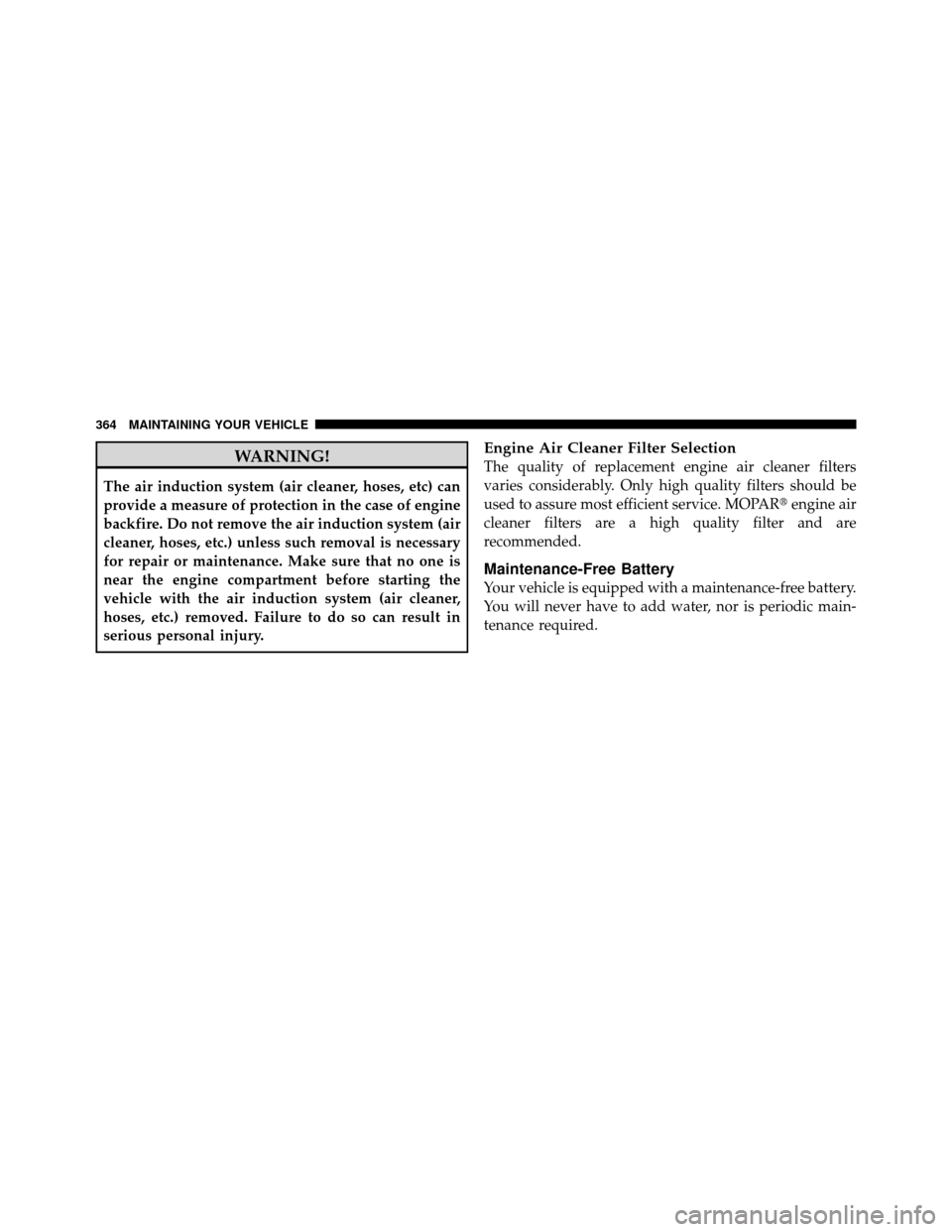 DODGE DAKOTA 2011 3.G Owners Manual WARNING!
The air induction system (air cleaner, hoses, etc) can
provide a measure of protection in the case of engine
backfire. Do not remove the air induction system (air
cleaner, hoses, etc.) unless