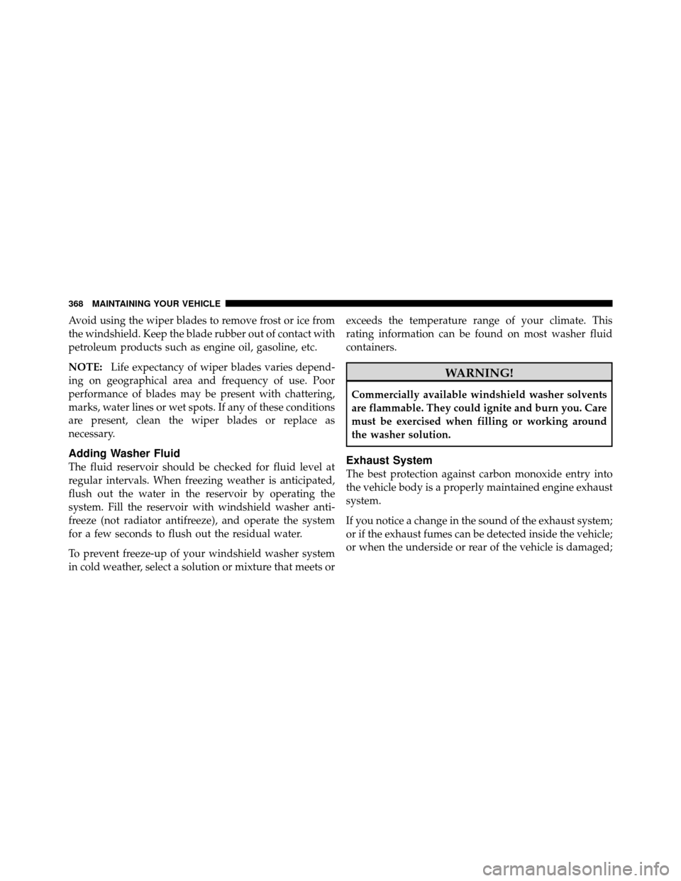 DODGE DAKOTA 2011 3.G Owners Manual Avoid using the wiper blades to remove frost or ice from
the windshield. Keep the blade rubber out of contact with
petroleum products such as engine oil, gasoline, etc.
NOTE:Life expectancy of wiper b