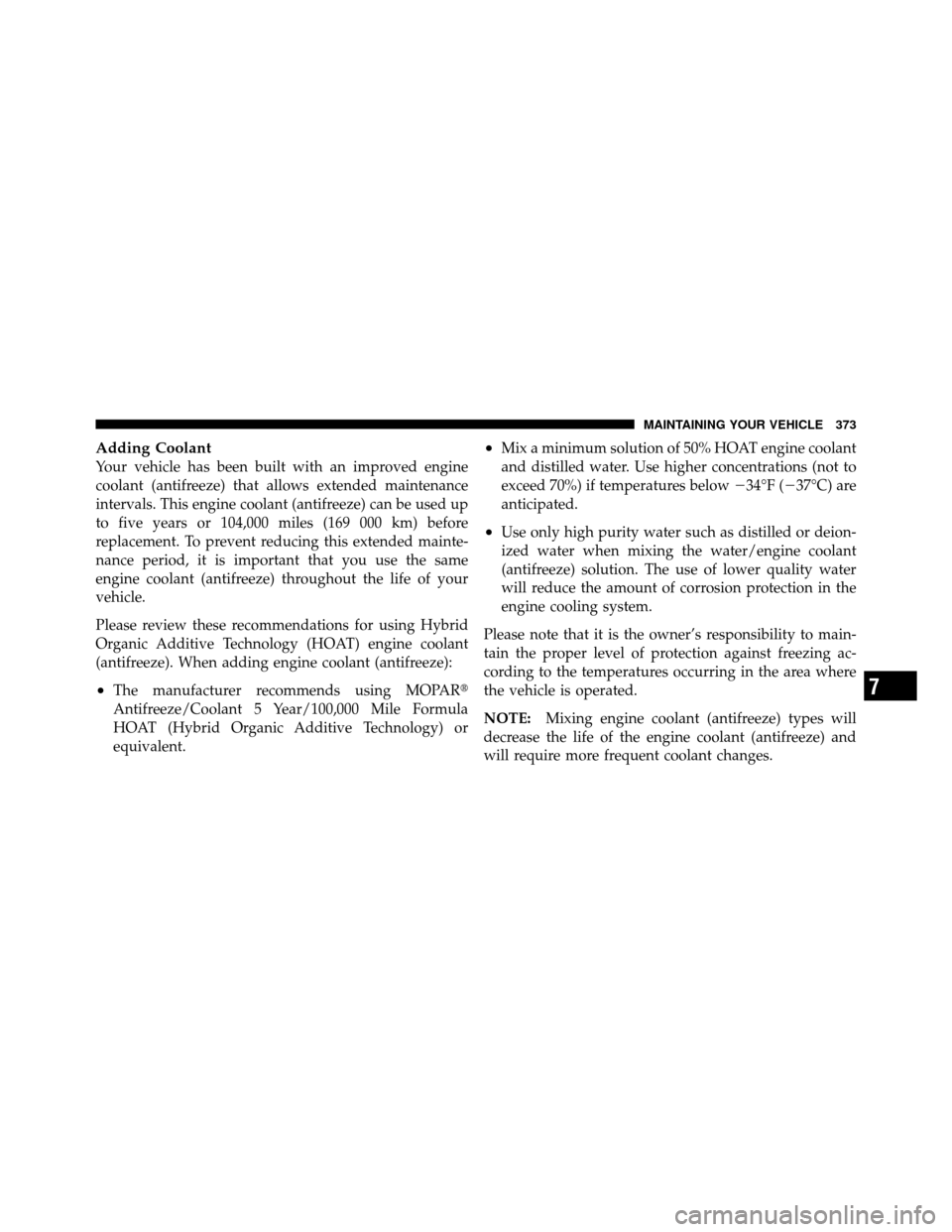 DODGE DAKOTA 2011 3.G Owners Manual Adding Coolant
Your vehicle has been built with an improved engine
coolant (antifreeze) that allows extended maintenance
intervals. This engine coolant (antifreeze) can be used up
to five years or 104