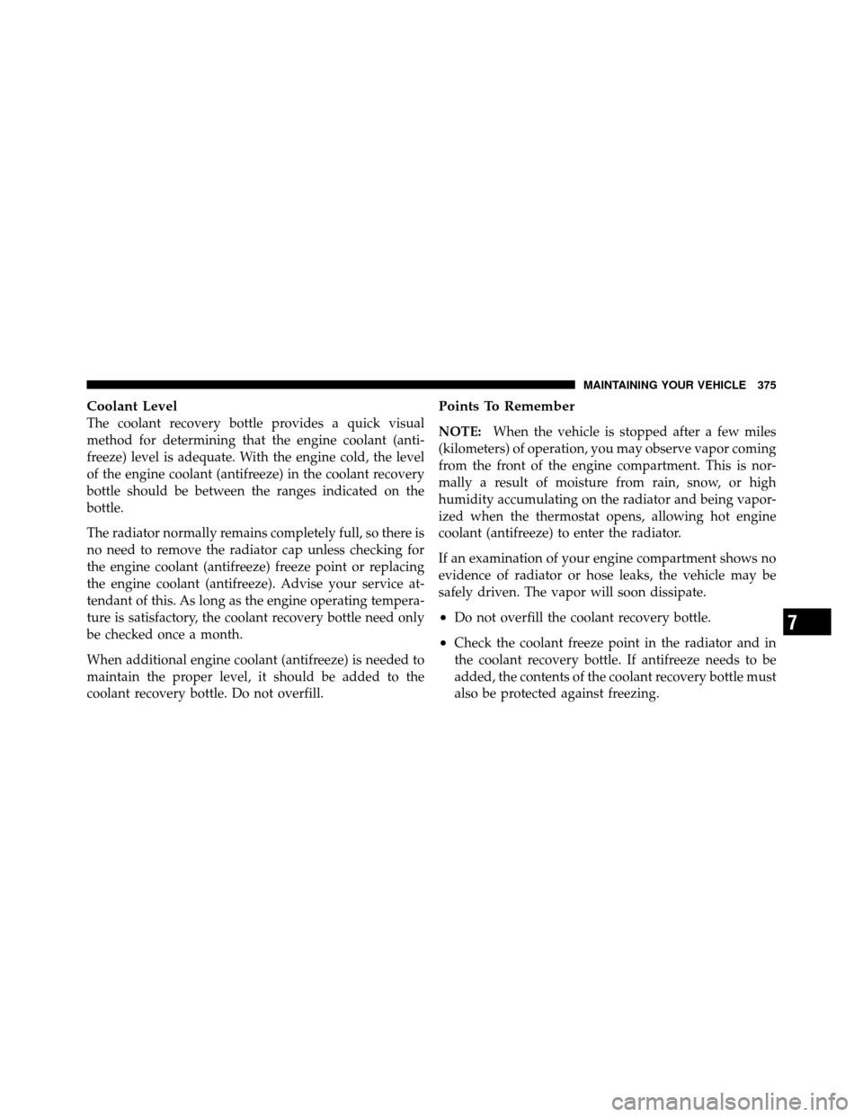 DODGE DAKOTA 2011 3.G Owners Manual Coolant Level
The coolant recovery bottle provides a quick visual
method for determining that the engine coolant (anti-
freeze) level is adequate. With the engine cold, the level
of the engine coolant