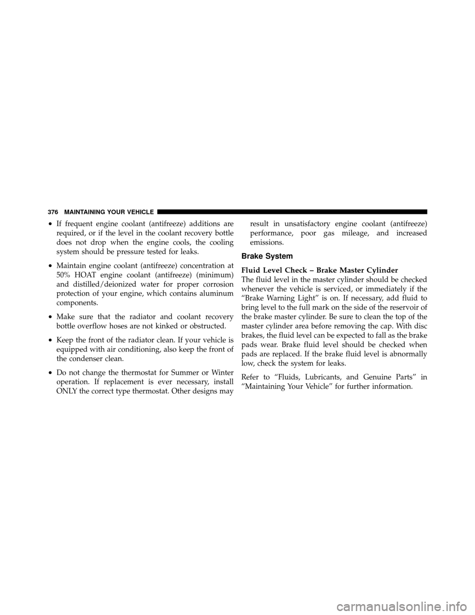 DODGE DAKOTA 2011 3.G Owners Manual •If frequent engine coolant (antifreeze) additions are
required, or if the level in the coolant recovery bottle
does not drop when the engine cools, the cooling
system should be pressure tested for 