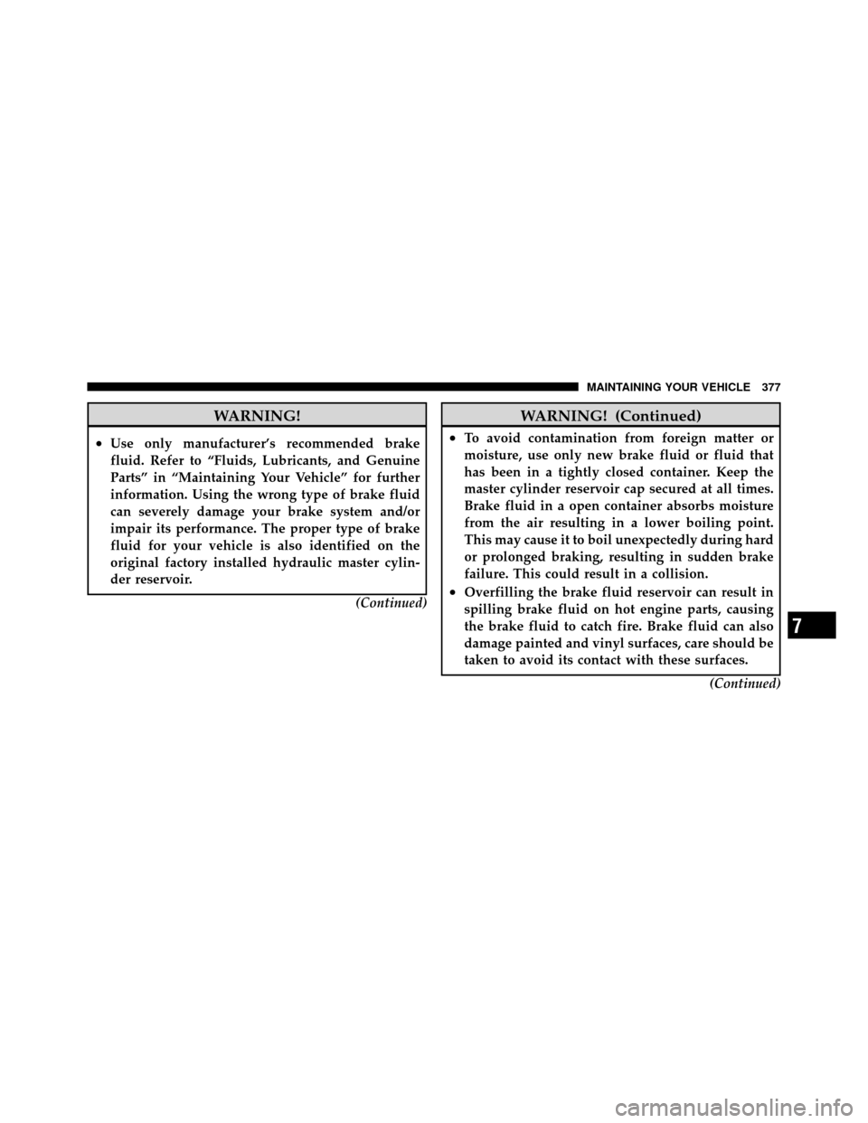 DODGE DAKOTA 2011 3.G Owners Manual WARNING!
•Use only manufacturer’s recommended brake
fluid. Refer to “Fluids, Lubricants, and Genuine
Parts” in “Maintaining Your Vehicle” for further
information. Using the wrong type of b