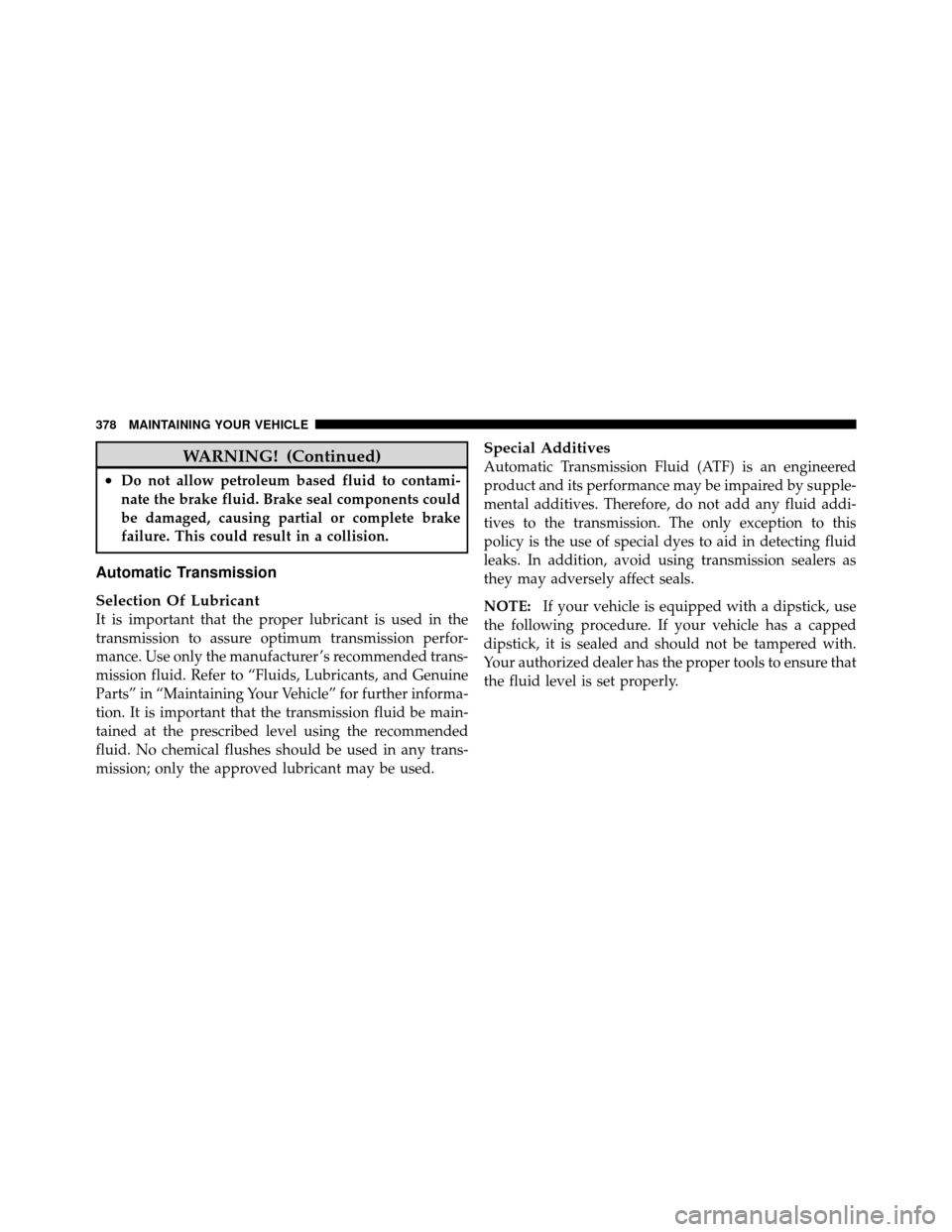 DODGE DAKOTA 2011 3.G Owners Manual WARNING! (Continued)
•Do not allow petroleum based fluid to contami-
nate the brake fluid. Brake seal components could
be damaged, causing partial or complete brake
failure. This could result in a c