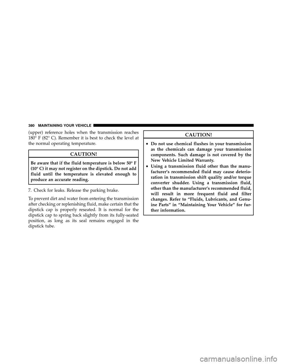 DODGE DAKOTA 2011 3.G Owners Manual (upper) reference holes when the transmission reaches
180° F (82° C). Remember it is best to check the level at
the normal operating temperature.
CAUTION!
Be aware that if the fluid temperature is b