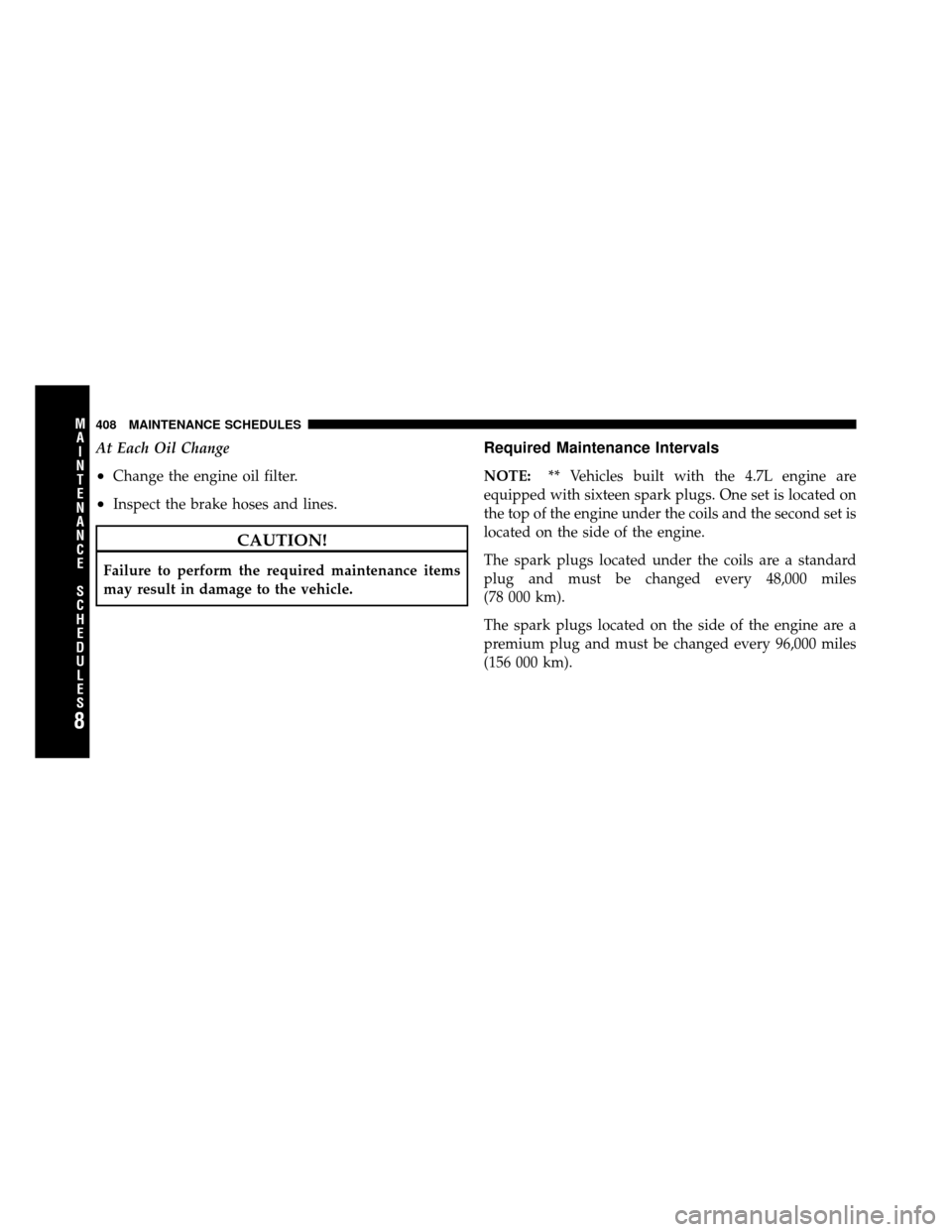 DODGE DAKOTA 2011 3.G Owners Manual At Each Oil Change
•Change the engine oil filter.
•Inspect the brake hoses and lines.
CAUTION!
Failure to perform the required maintenance items
may result in damage to the vehicle.
Required Maint