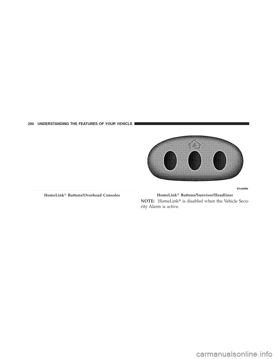 DODGE DART 2013 PF / 1.G Owners Manual NOTE:HomeLink is disabled when the Vehicle Secu-
rity Alarm is active.
HomeLink Buttons/Overhead ConsolesHomeLinkButtons/Sunvisor/Headliner
250 UNDERSTANDING THE FEATURES OF YOUR VEHICLE 