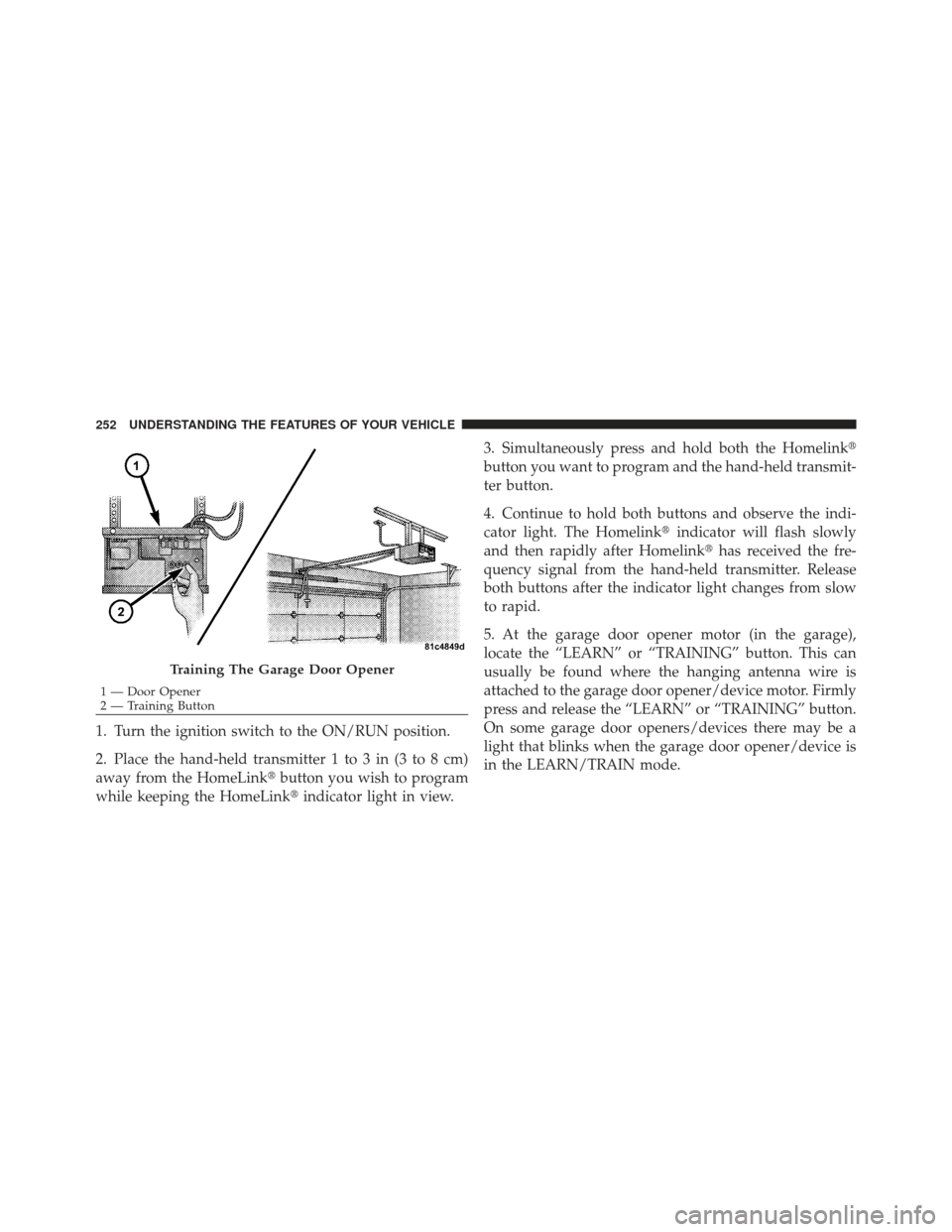 DODGE DART 2013 PF / 1.G User Guide 1. Turn the ignition switch to the ON/RUN position.
2. Place the hand-held transmitter 1 to 3 in (3 to 8 cm)
away from the HomeLinkbutton you wish to program
while keeping the HomeLink indicator lig