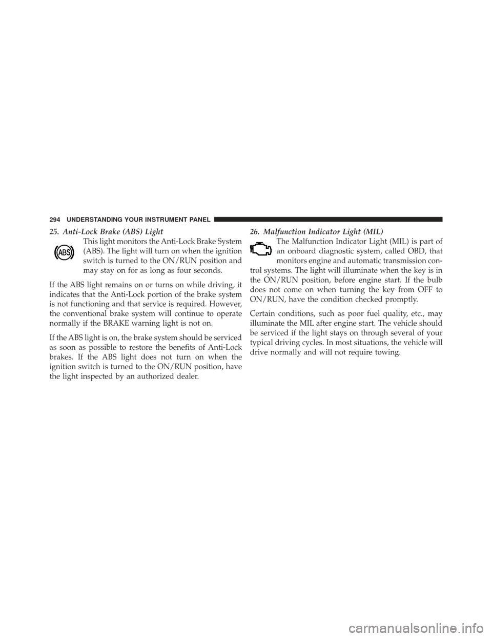 DODGE DART 2013 PF / 1.G Owners Manual 25. Anti-Lock Brake (ABS) LightThis light monitors the Anti-Lock Brake System
(ABS). The light will turn on when the ignition
switch is turned to the ON/RUN position and
may stay on for as long as fou