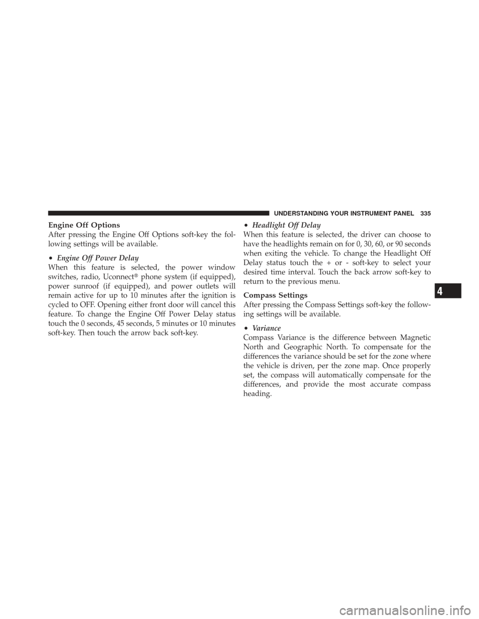 DODGE DART 2013 PF / 1.G Owners Manual Engine Off Options
After pressing the Engine Off Options soft-key the fol-
lowing settings will be available.
•Engine Off Power Delay
When this feature is selected, the power window
switches, radio,