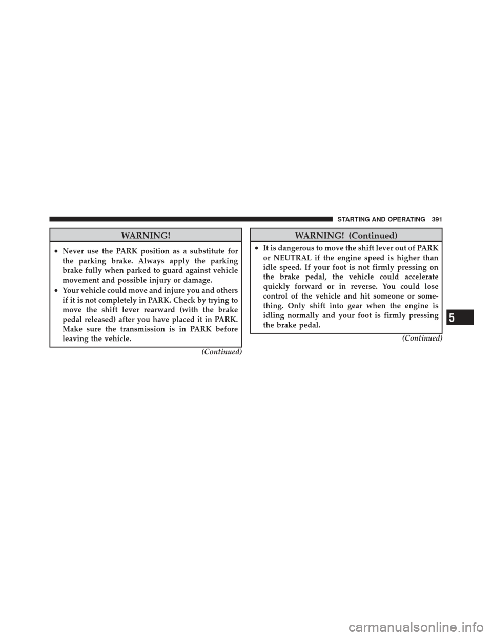 DODGE DART 2013 PF / 1.G User Guide WARNING!
•Never use the PARK position as a substitute for
the parking brake. Always apply the parking
brake fully when parked to guard against vehicle
movement and possible injury or damage.
•Your