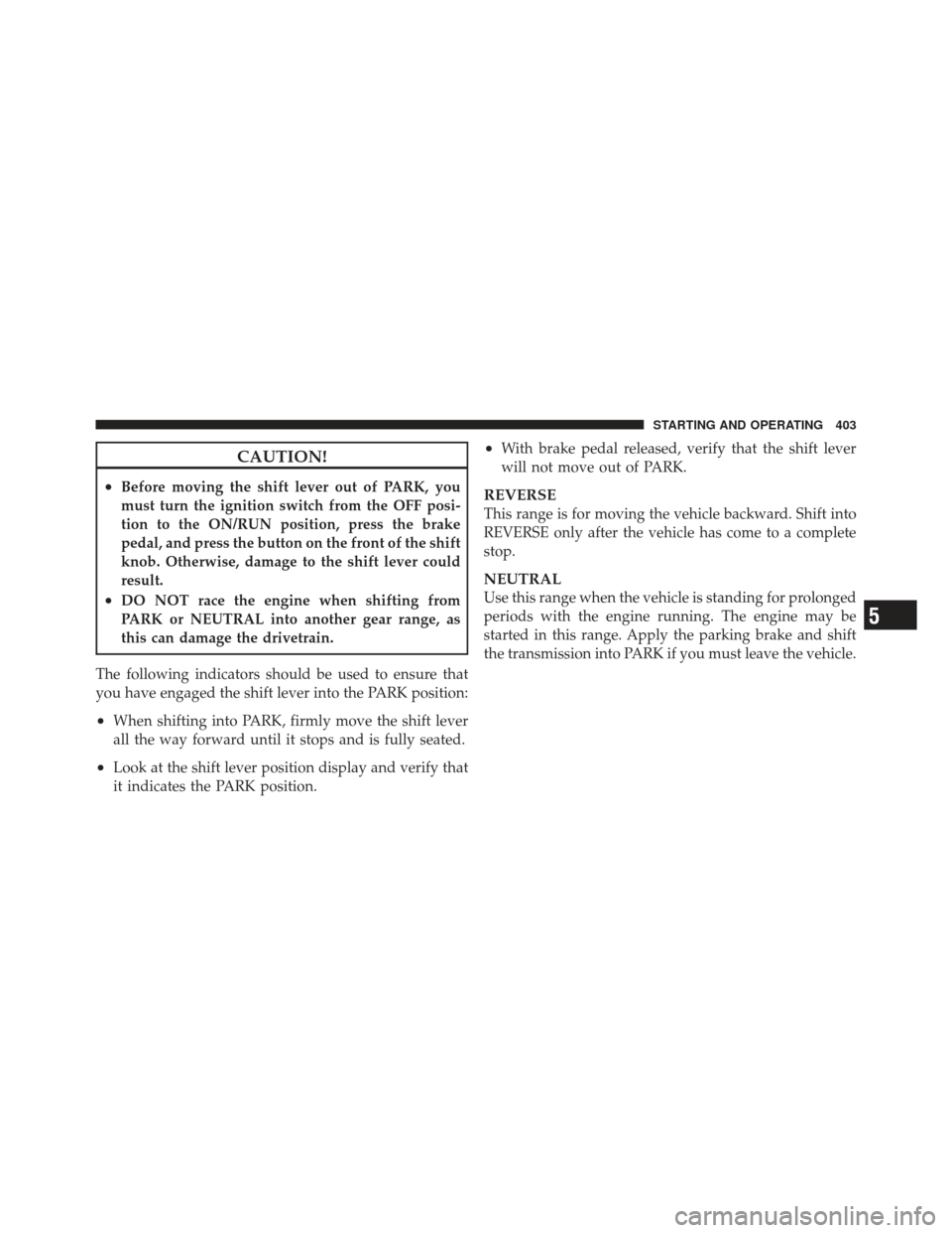 DODGE DART 2013 PF / 1.G Owners Manual CAUTION!
•Before moving the shift lever out of PARK, you
must turn the ignition switch from the OFF posi-
tion to the ON/RUN position, press the brake
pedal, and press the button on the front of the