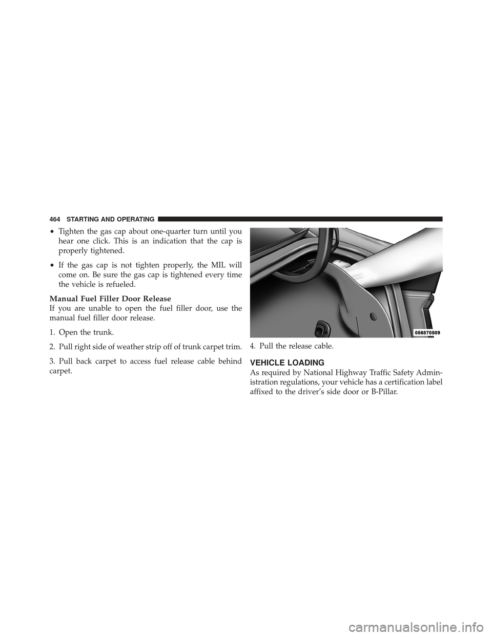 DODGE DART 2013 PF / 1.G Owners Manual •Tighten the gas cap about one-quarter turn until you
hear one click. This is an indication that the cap is
properly tightened.
•If the gas cap is not tighten properly, the MIL will
come on. Be su