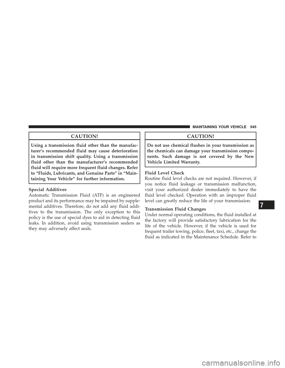 DODGE DART 2013 PF / 1.G Owners Manual CAUTION!
Using a transmission fluid other than the manufac-
turer’s recommended fluid may cause deterioration
in transmission shift quality. Using a transmission
fluid other than the manufacturer’