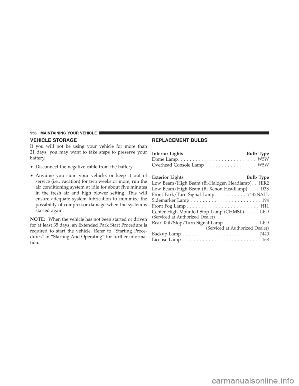 DODGE DART 2013 PF / 1.G Owners Manual VEHICLE STORAGE
If you will not be using your vehicle for more than
21 days, you may want to take steps to preserve your
battery.
•Disconnect the negative cable from the battery.
•Anytime you stor