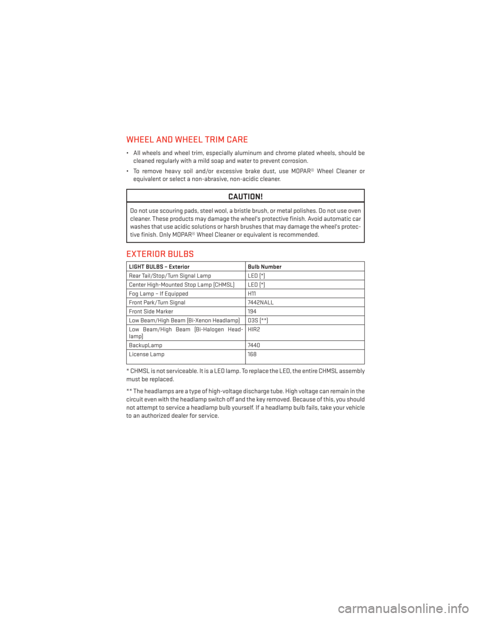 DODGE DART 2013 PF / 1.G User Guide WHEEL AND WHEEL TRIM CARE
• All wheels and wheel trim, especially aluminum and chrome plated wheels, should becleaned regularly with a mild soap and water to prevent corrosion.
• To remove heavy s