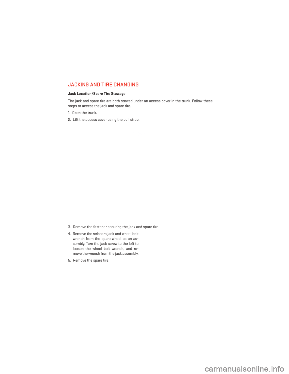 DODGE DART 2013 PF / 1.G User Guide JACKING AND TIRE CHANGING
Jack Location/Spare Tire Stowage
The jack and spare tire are both stowed under an access cover in the trunk. Follow these
steps to access the jack and spare tire.
1. Open the