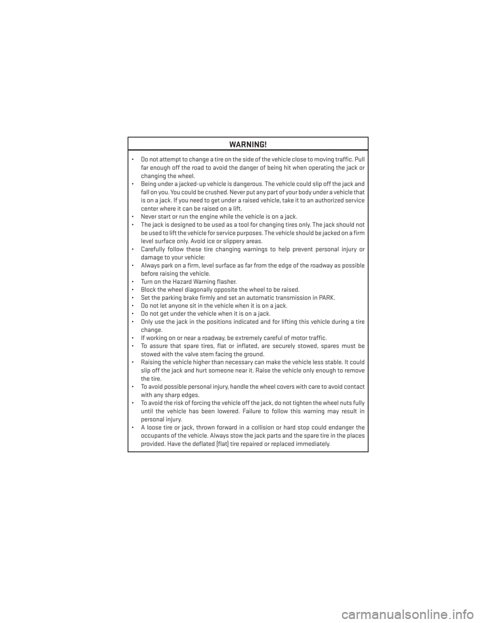 DODGE DART 2013 PF / 1.G Owners Manual WARNING!
• Do not attempt to change a tire on the side of the vehicle close to moving traffic. Pullfar enough off the road to avoid the danger of being hit when operating the jack or
changing the wh