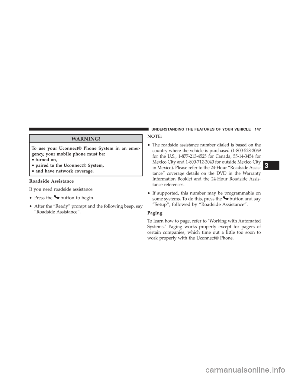 DODGE DART 2014 PF / 1.G Owners Manual WARNING!
To use your Uconnect® Phone System in an emer-
gency, your mobile phone must be:
•turned on,
• paired to the Uconnect® System,
• and have network coverage.
Roadside Assistance
If you 