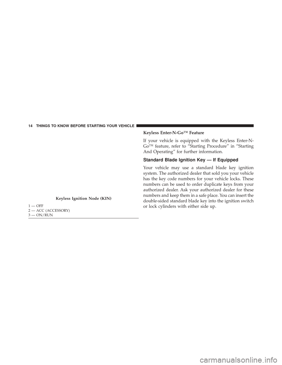 DODGE DART 2014 PF / 1.G User Guide Keyless Enter-N-Go™ Feature
If your vehicle is equipped with the Keyless Enter-N-
Go™ feature, refer to “Starting Procedure” in “Starting
And Operating” for further information.
Standard B