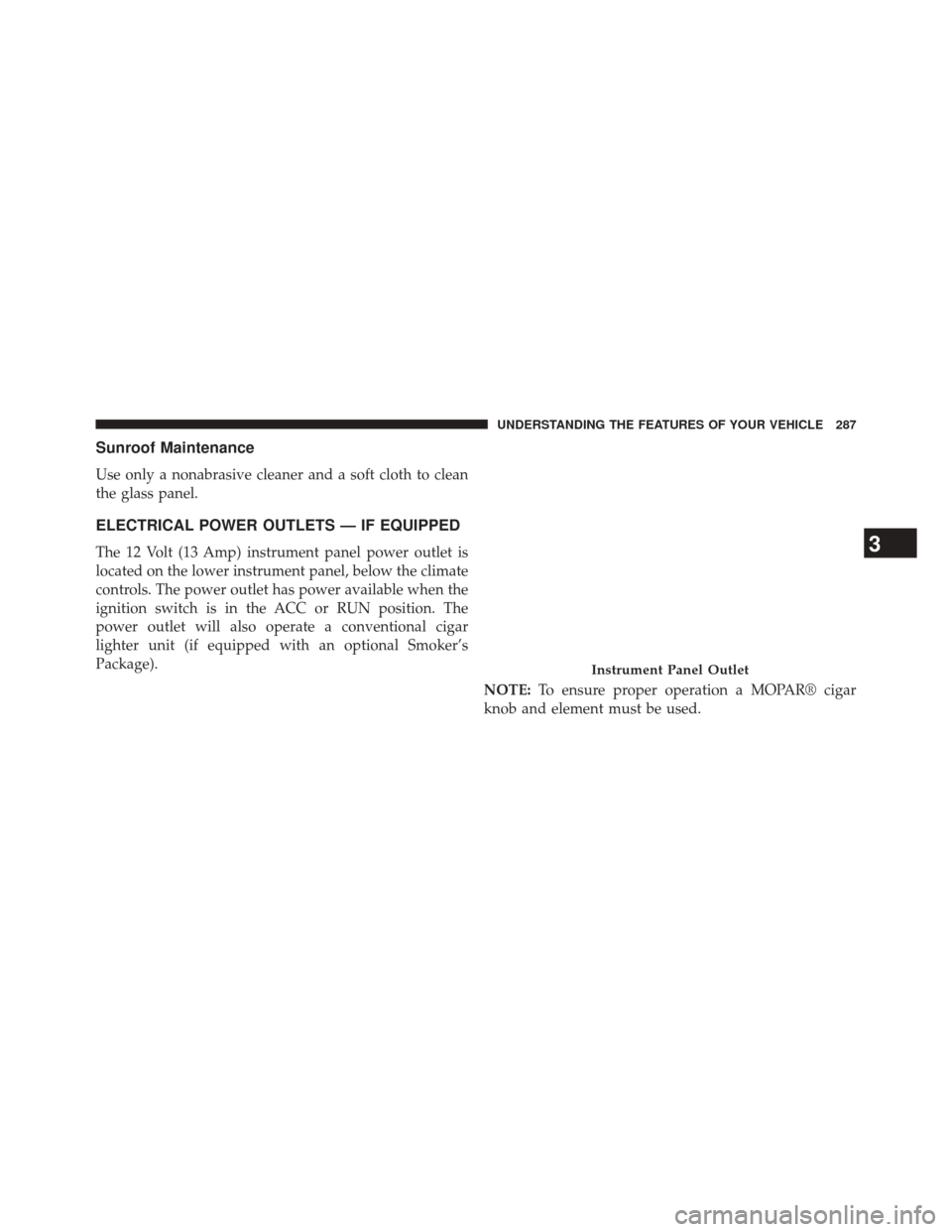 DODGE DART 2014 PF / 1.G Owners Manual Sunroof Maintenance
Use only a nonabrasive cleaner and a soft cloth to clean
the glass panel.
ELECTRICAL POWER OUTLETS — IF EQUIPPED
The 12 Volt (13 Amp) instrument panel power outlet is
located on 