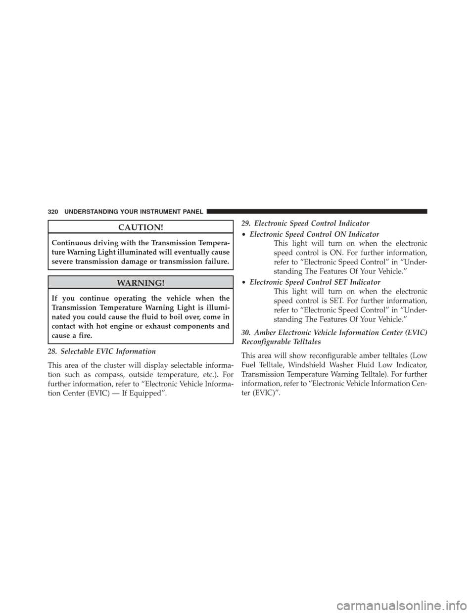 DODGE DART 2014 PF / 1.G Owners Guide CAUTION!
Continuous driving with the Transmission Tempera-
ture Warning Light illuminated will eventually cause
severe transmission damage or transmission failure.
WARNING!
If you continue operating t