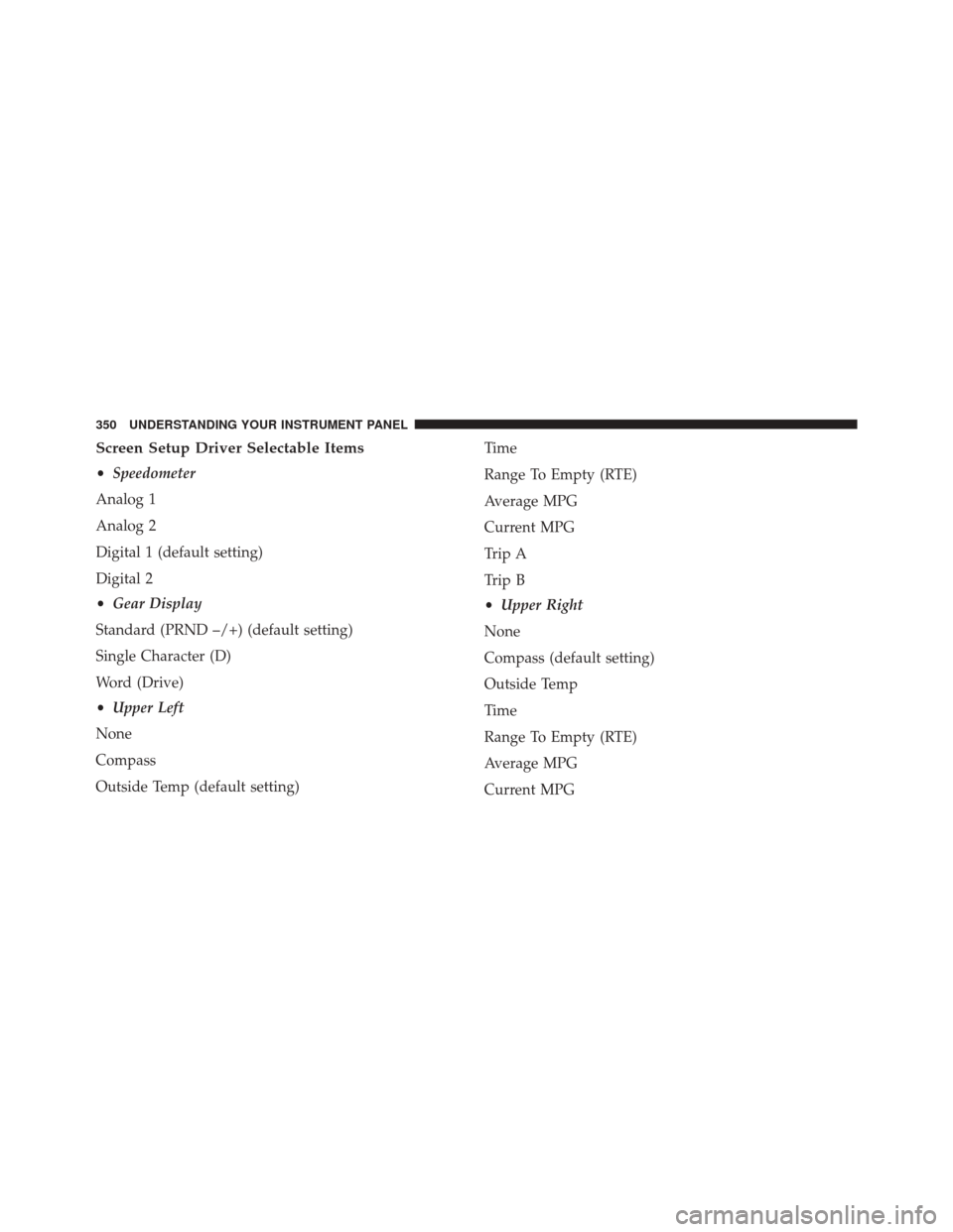 DODGE DART 2014 PF / 1.G Owners Manual Screen Setup Driver Selectable Items
•Speedometer
Analog 1
Analog 2
Digital 1 (default setting)
Digital 2
• Gear Display
Standard (PRND –/+) (default setting)
Single Character (D)
Word (Drive)
DODGE DART 2014 PF / 1.G Owners Manual Screen Setup Driver Selectable Items
•Speedometer
Analog 1
Analog 2
Digital 1 (default setting)
Digital 2
• Gear Display
Standard (PRND –/+) (default setting)
Single Character (D)
Word (Drive)
