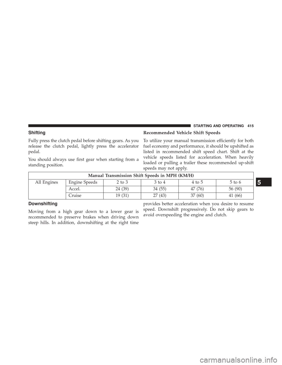 DODGE DART 2014 PF / 1.G Owners Manual Shifting
Fully press the clutch pedal before shifting gears. As you
release the clutch pedal, lightly press the accelerator
pedal.
You should always use first gear when starting from a
standing positi