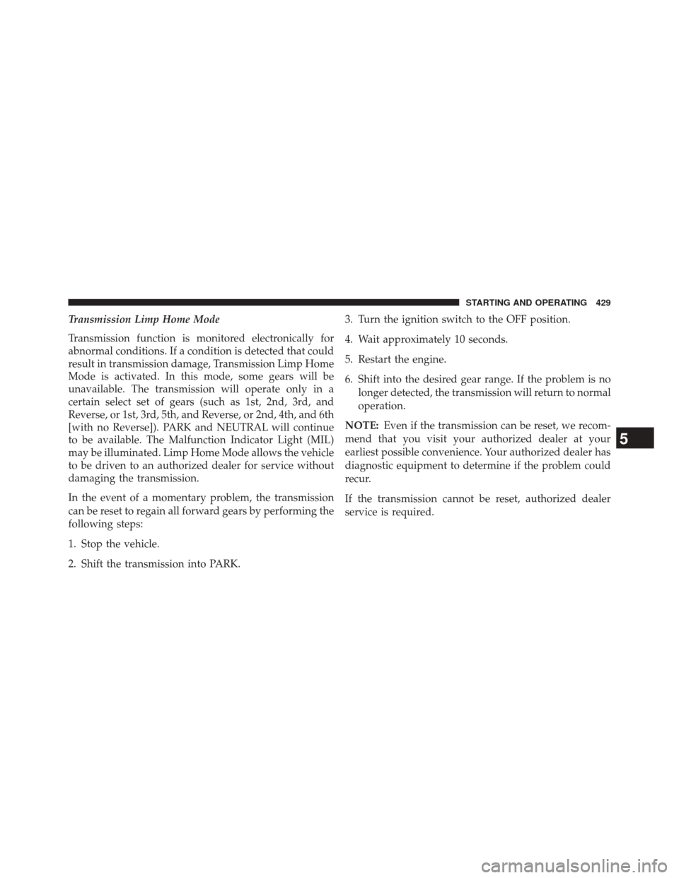 DODGE DART 2014 PF / 1.G Owners Guide Transmission Limp Home Mode
Transmission function is monitored electronically for
abnormal conditions. If a condition is detected that could
result in transmission damage, Transmission Limp Home
Mode DODGE DART 2014 PF / 1.G Owners Guide Transmission Limp Home Mode
Transmission function is monitored electronically for
abnormal conditions. If a condition is detected that could
result in transmission damage, Transmission Limp Home
Mode