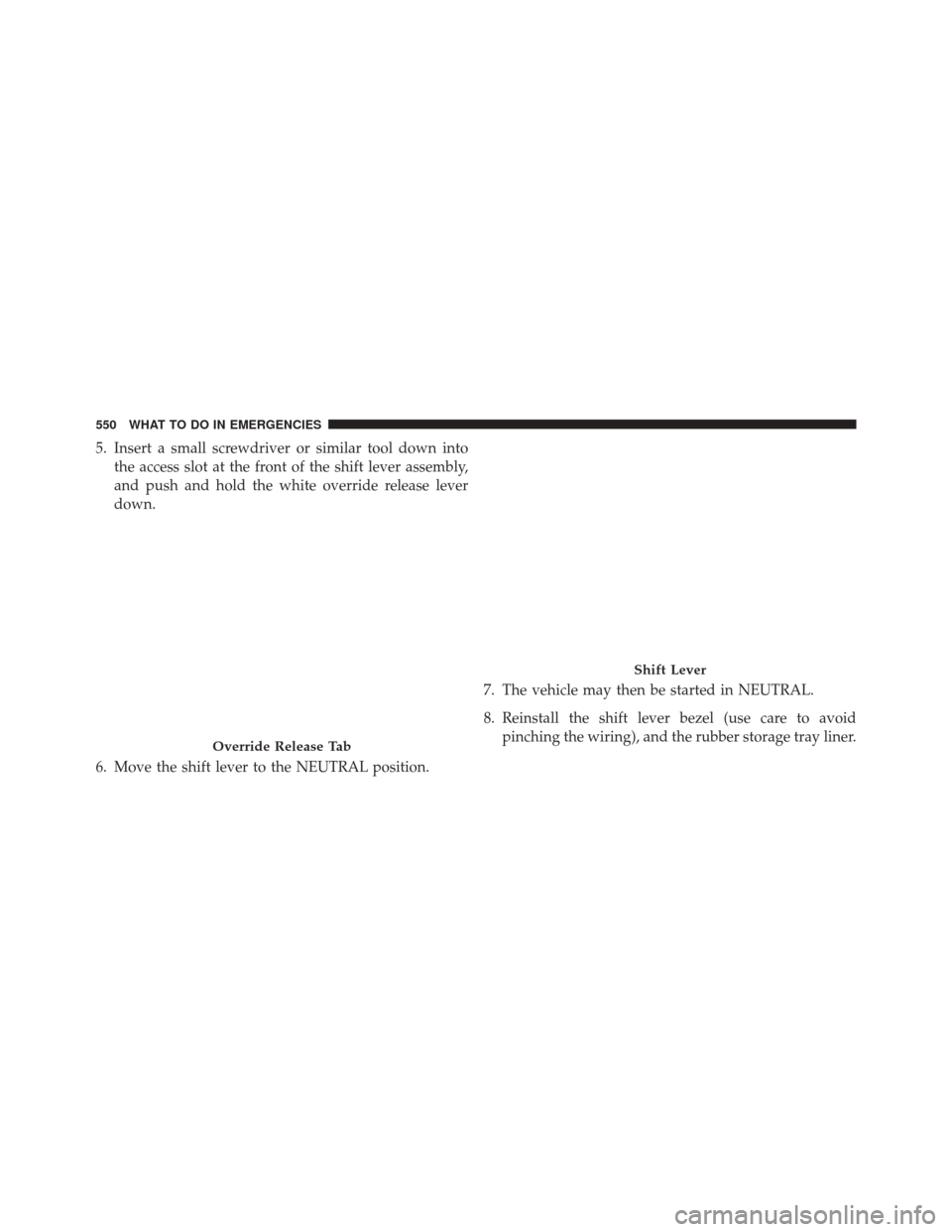 DODGE DART 2014 PF / 1.G Owners Manual 5. Insert a small screwdriver or similar tool down intothe access slot at the front of the shift lever assembly,
and push and hold the white override release lever
down.
6. Move the shift lever to the