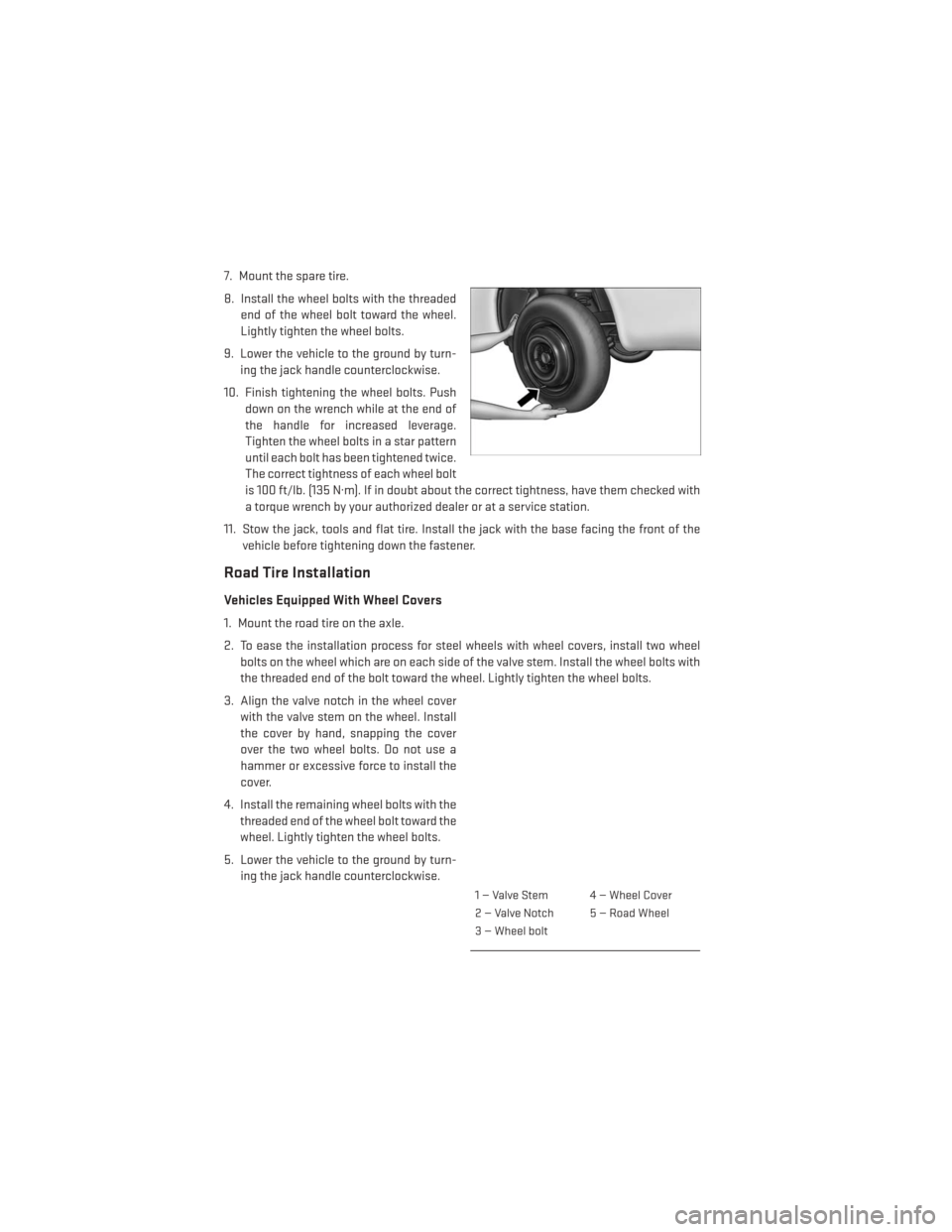 DODGE DART 2014 PF / 1.G User Guide 7. Mount the spare tire.
8. Install the wheel bolts with the threadedend of the wheel bolt toward the wheel.
Lightly tighten the wheel bolts.
9. Lower the vehicle to the ground by turn- ing the jack h DODGE DART 2014 PF / 1.G User Guide 7. Mount the spare tire.
8. Install the wheel bolts with the threadedend of the wheel bolt toward the wheel.
Lightly tighten the wheel bolts.
9. Lower the vehicle to the ground by turn- ing the jack h