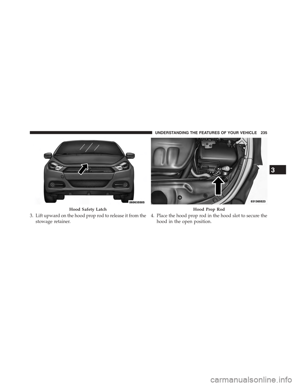 DODGE DART 2015 PF / 1.G Owners Manual 3. Lift upward on the hood prop rod to release it from the
stowage retainer.
4. Place the hood prop rod in the hood slot to secure the
hood in the open position.
Hood Safety LatchHood Prop Rod
3
UNDER DODGE DART 2015 PF / 1.G Owners Manual 3. Lift upward on the hood prop rod to release it from the
stowage retainer.
4. Place the hood prop rod in the hood slot to secure the
hood in the open position.
Hood Safety LatchHood Prop Rod
3
UNDER