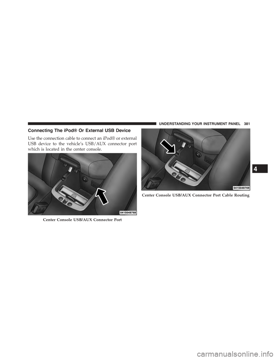 DODGE DART 2015 PF / 1.G Owners Manual Connecting The iPod® Or External USB Device
Use the connection cable to connect an iPod® or external
USB device to the vehicle’s USB/AUX connector port
which is located in the center console.
Cent