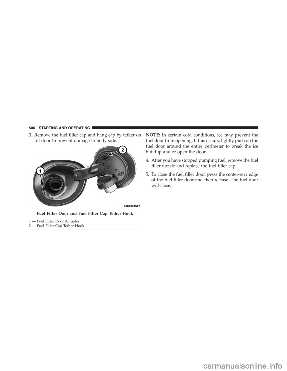 DODGE DART 2015 PF / 1.G Owners Manual 3. Remove the fuel filler cap and hang cap by tether on
fill door to prevent damage to body side.
NOTE:In certain cold conditions, ice may prevent the
fuel door from opening. If this occurs, lightly p DODGE DART 2015 PF / 1.G Owners Manual 3. Remove the fuel filler cap and hang cap by tether on
fill door to prevent damage to body side.
NOTE:In certain cold conditions, ice may prevent the
fuel door from opening. If this occurs, lightly p
