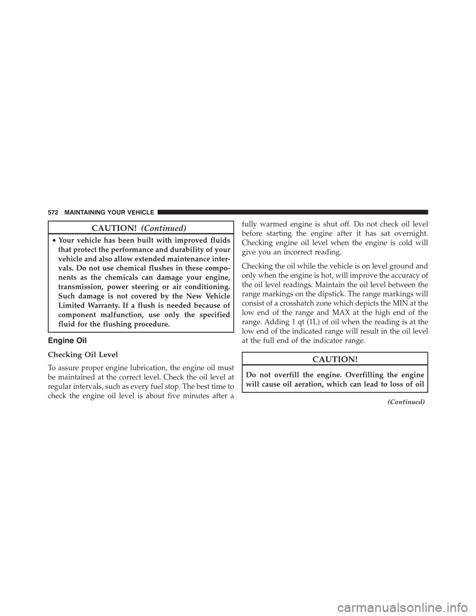 DODGE DART 2015 PF / 1.G Owners Manual CAUTION!(Continued)
•Your vehicle has been built with improved fluids
that protect the performance and durability of your
vehicle and also allow extended maintenance inter-
vals. Do not use chemical