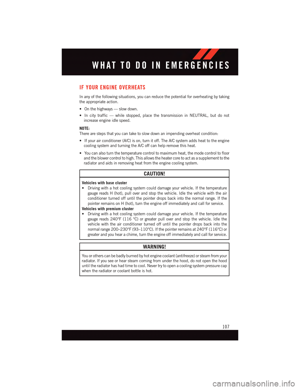 DODGE DART 2015 PF / 1.G User Guide IF YOUR ENGINE OVERHEATS
In any of the following situations, you can reduce the potential for overheating by taking
the appropriate action.
•Onthehighways—slowdown.
•Incitytraffic—whilestopped