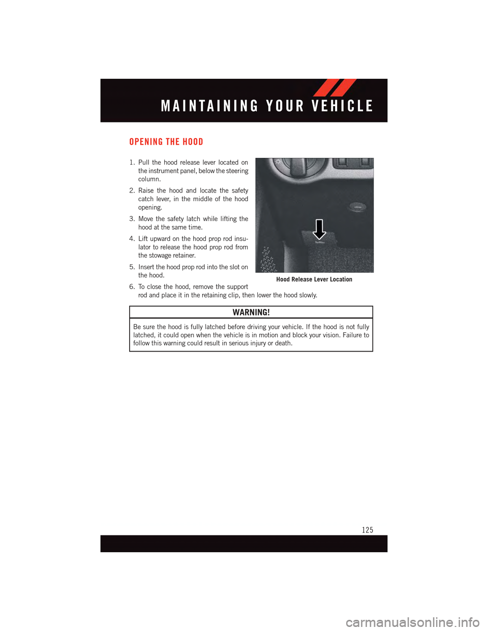 DODGE DART 2015 PF / 1.G User Guide OPENING THE HOOD
1. Pull the hood release lever located on
the instrument panel, below the steering
column.
2. Raise the hood and locate the safety
catch lever, in the middle of the hood
opening.
3. M