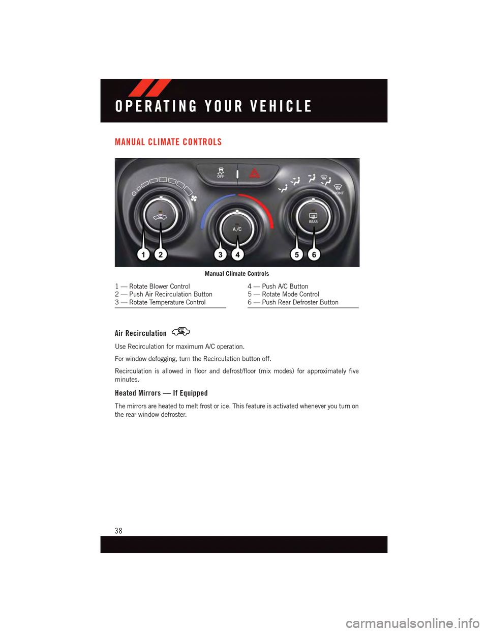 DODGE DART 2015 PF / 1.G User Guide MANUAL CLIMATE CONTROLS
Air Recirculation
Use Recirculation for maximum A/C operation.
For window defogging, turn the Recirculation button off.
Recirculation is allowed in floor and defrost/floor (mix