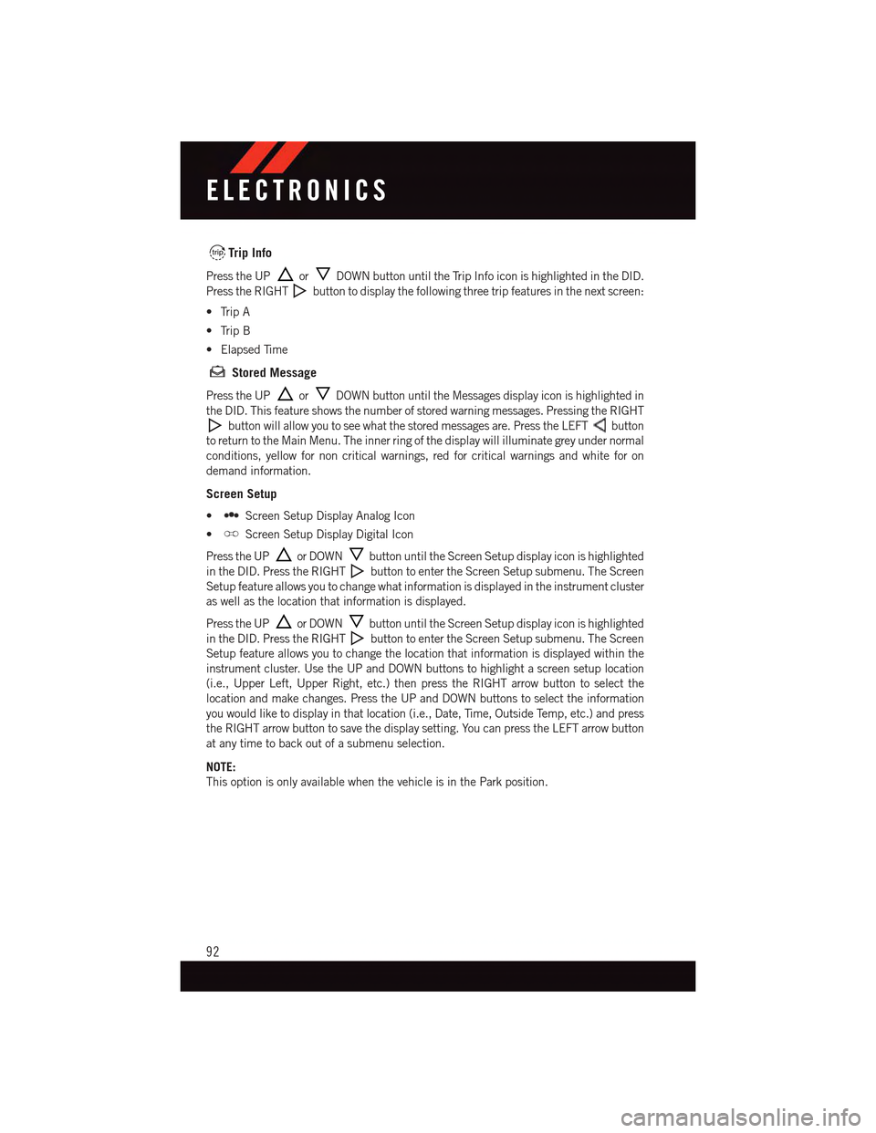 DODGE DART 2015 PF / 1.G User Guide Trip Info
Press the UPorDOWN button until the Trip Info icon is highlighted in the DID.
Press the RIGHTbutton to display the following three trip features in the next screen:
•TripA
•TripB
•Elap