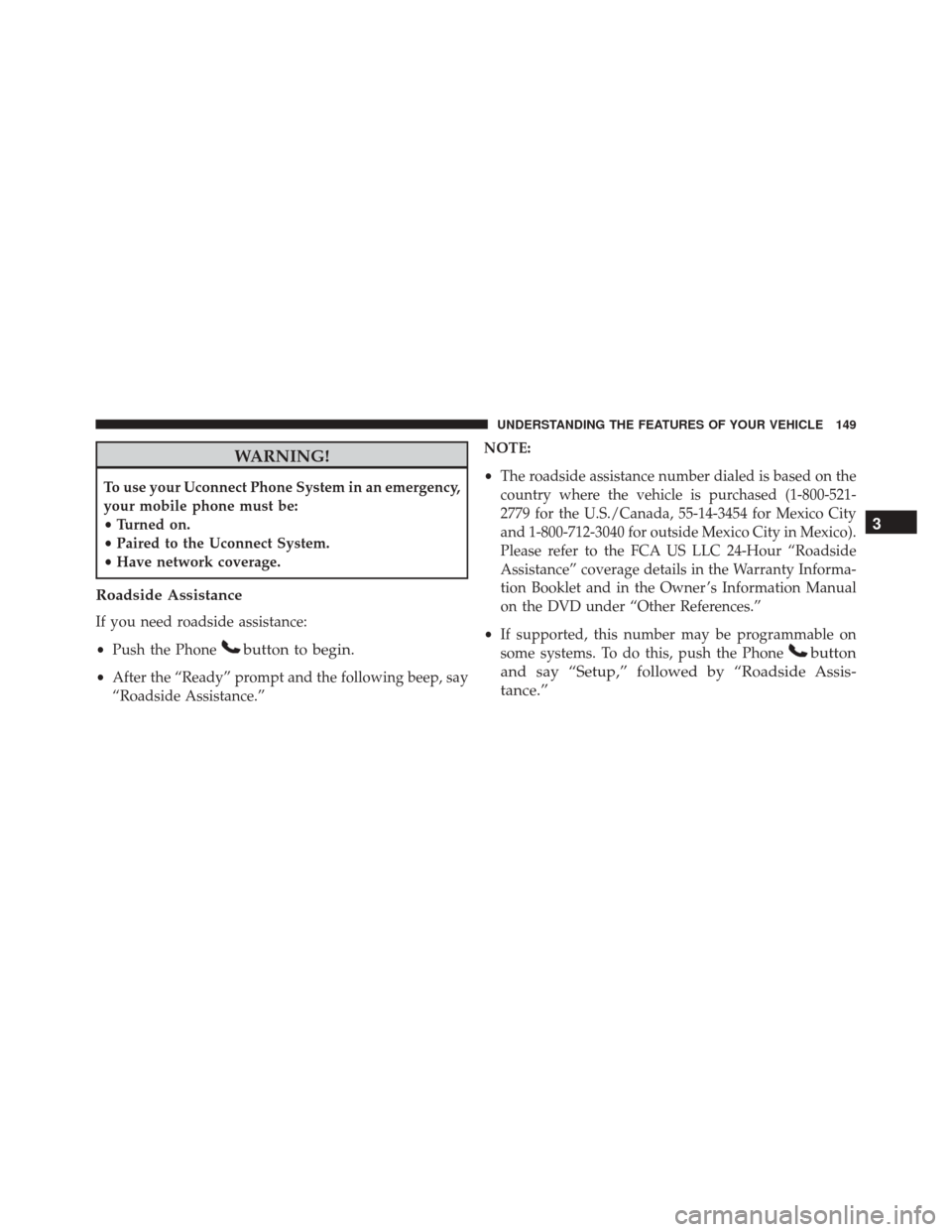 DODGE DART 2016 PF / 1.G Owners Manual WARNING!
To use your Uconnect Phone System in an emergency,
your mobile phone must be:
•Turned on.
• Paired to the Uconnect System.
• Have network coverage.
Roadside Assistance
If you need roads