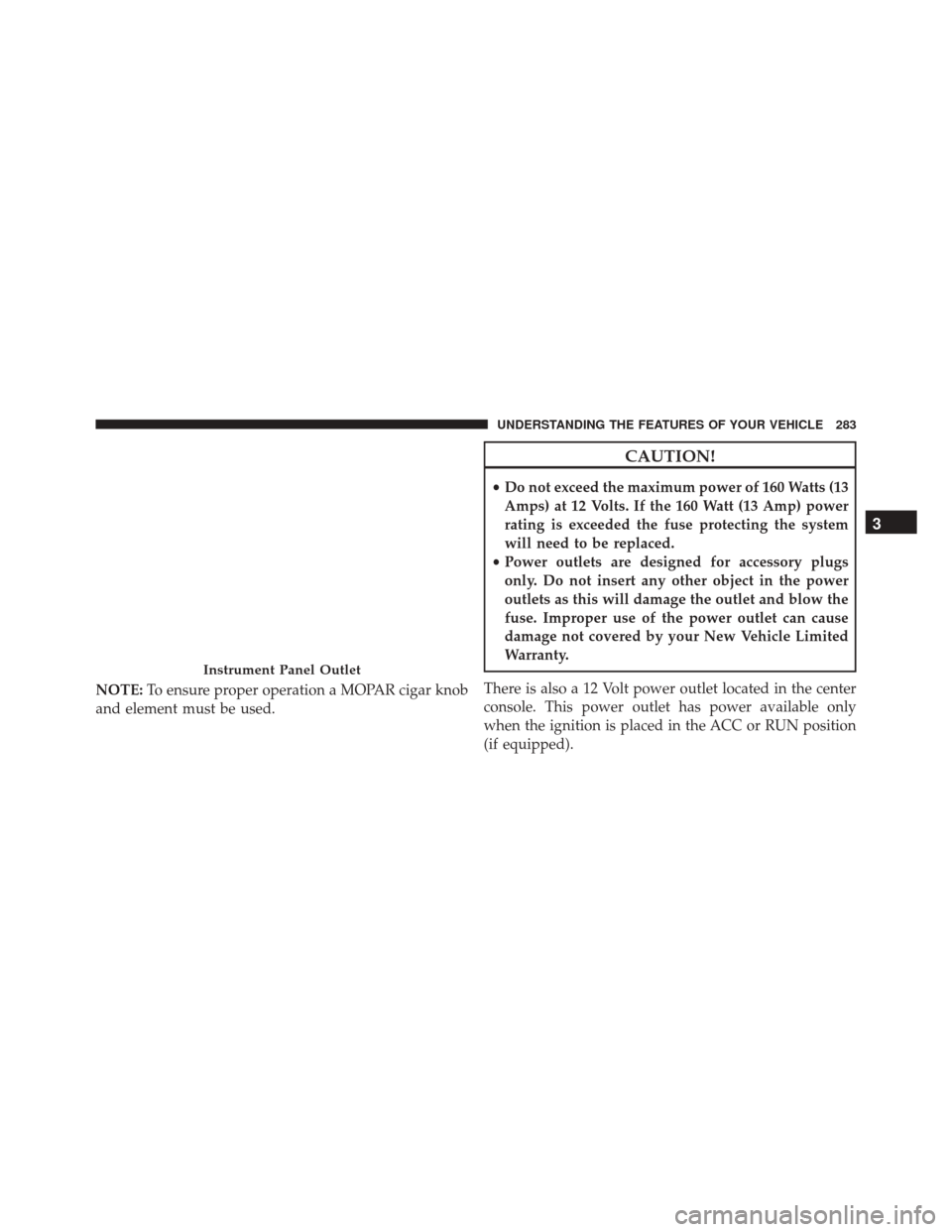 DODGE DART 2016 PF / 1.G Owners Manual NOTE:To ensure proper operation a MOPAR cigar knob
and element must be used.
CAUTION!
• Do not exceed the maximum power of 160 Watts (13
Amps) at 12 Volts. If the 160 Watt (13 Amp) power
rating is e