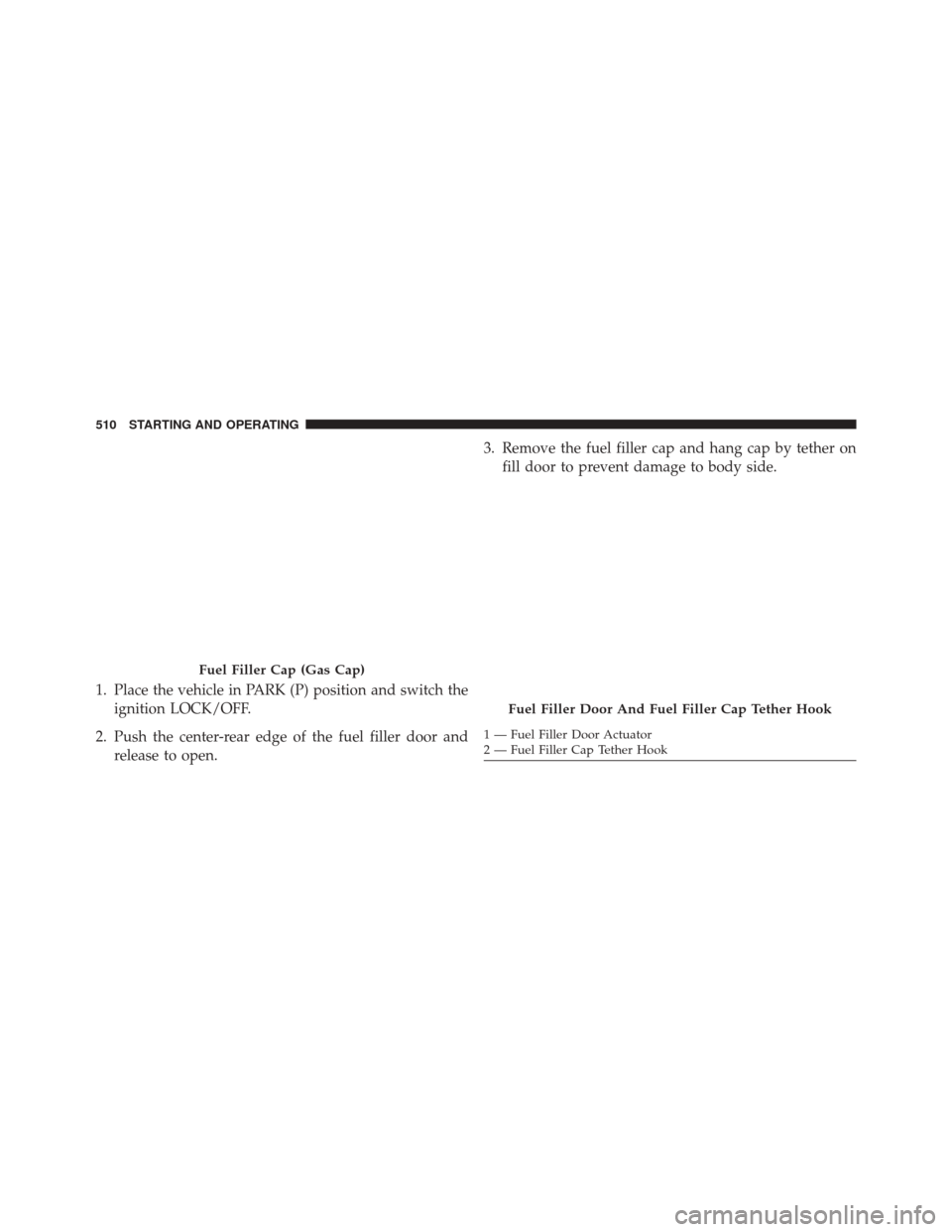 DODGE DART 2016 PF / 1.G Owners Manual 1. Place the vehicle in PARK (P) position and switch theignition LOCK/OFF.
2. Push the center-rear edge of the fuel filler door and release to open. 3. Remove the fuel filler cap and hang cap by tethe