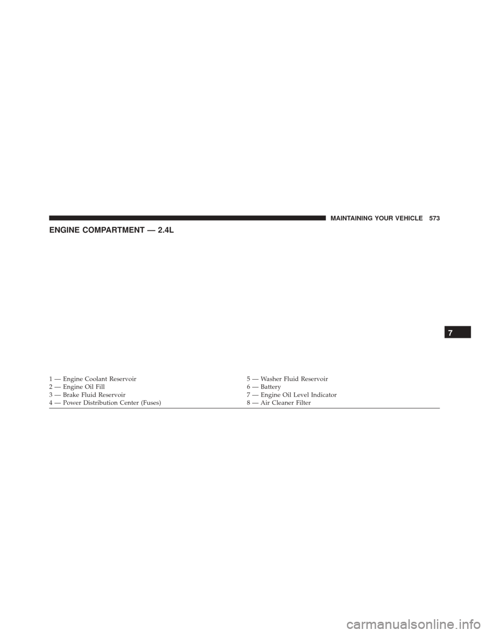 DODGE DART 2016 PF / 1.G User Guide ENGINE COMPARTMENT — 2.4L
1 — Engine Coolant Reservoir5 — Washer Fluid Reservoir
2 — Engine Oil Fill 6 — Battery
3 — Brake Fluid Reservoir 7 — Engine Oil Level Indicator
4 — Power Dist DODGE DART 2016 PF / 1.G User Guide ENGINE COMPARTMENT — 2.4L
1 — Engine Coolant Reservoir5 — Washer Fluid Reservoir
2 — Engine Oil Fill 6 — Battery
3 — Brake Fluid Reservoir 7 — Engine Oil Level Indicator
4 — Power Dist