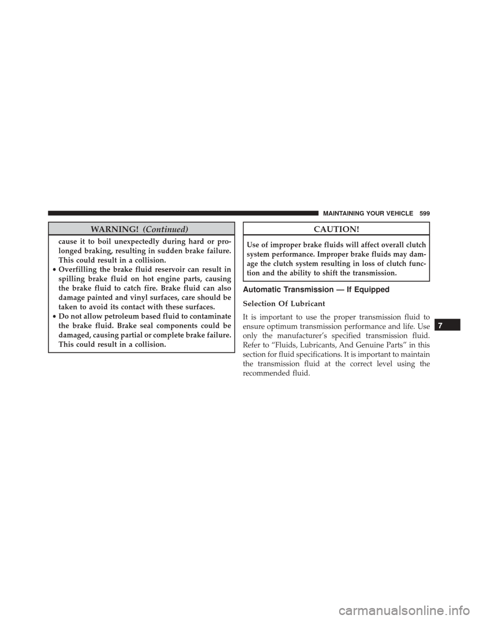 DODGE DART 2016 PF / 1.G Owners Manual WARNING!(Continued)
cause it to boil unexpectedly during hard or pro-
longed braking, resulting in sudden brake failure.
This could result in a collision.
• Overfilling the brake fluid reservoir can